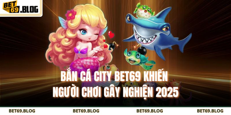 Bắn Cá City BET69 - Săn Thưởng Cực Đã Dưới Đại Dương 2 Bắn cá city BET69 khiến người chơi gây nghiện 2025