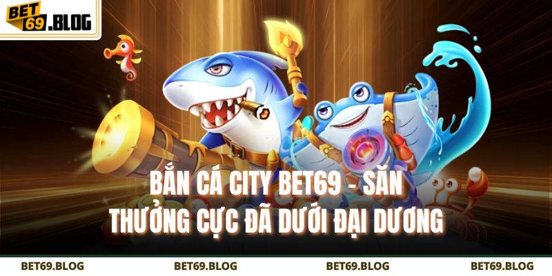 Bắn Cá City BET69 - Săn Thưởng Cực Đã Dưới Đại Dương 7 bắn cá city BET69