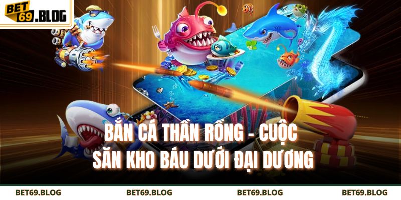 Bắn Cá Thần Rồng – Cuộc Săn Kho Báu Dưới Đại Dương 9 bắn cá thần rồng