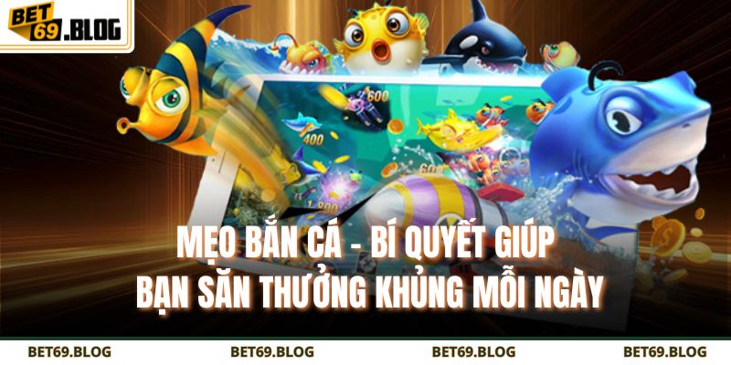 Mẹo Bắn Cá - Bí Quyết Giúp Bạn Săn Thưởng Khủng Mỗi Ngày 3 mẹo bắn cá