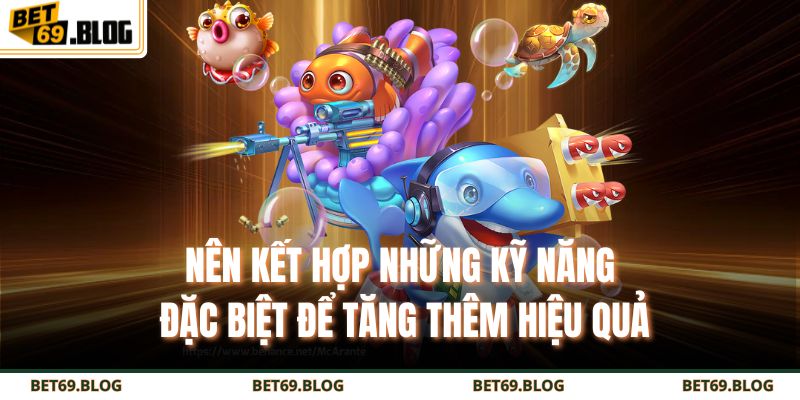 Bắn Cá Online - Thế Giới Giải Trí Săn Thưởng Đỉnh Cao 4 Nên kết hợp những kỹ năng đặc biệt để tăng thêm hiệu quả