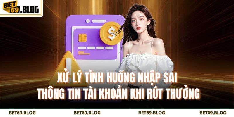 Rút Tiền BET69 – Hướng Dẫn Từ A - Z Giúp Giao Dịch Siêu Tốc 3 Xử lý tình huống nhập sai thông tin tài khoản khi rút thưởng